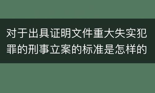 对于出具证明文件重大失实犯罪的刑事立案的标准是怎样的