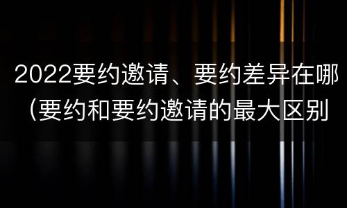 2022要约邀请、要约差异在哪（要约和要约邀请的最大区别）