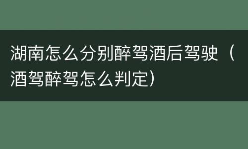 湖南怎么分别醉驾酒后驾驶（酒驾醉驾怎么判定）