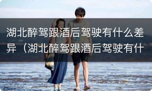 湖北醉驾跟酒后驾驶有什么差异（湖北醉驾跟酒后驾驶有什么差异吗）