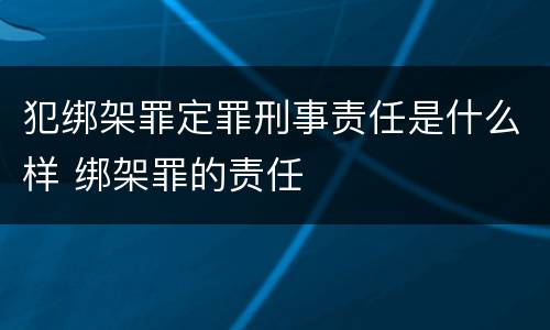 犯绑架罪定罪刑事责任是什么样 绑架罪的责任