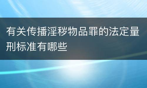 有关传播淫秽物品罪的法定量刑标准有哪些