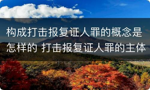 构成打击报复证人罪的概念是怎样的 打击报复证人罪的主体