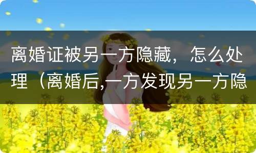 离婚证被另一方隐藏，怎么处理（离婚后,一方发现另一方隐藏）