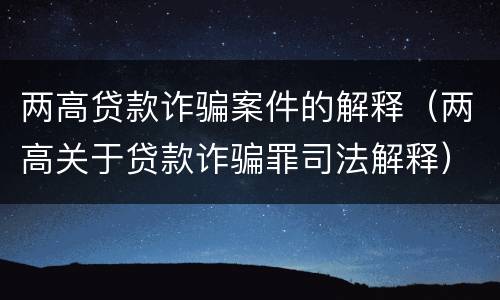 两高贷款诈骗案件的解释（两高关于贷款诈骗罪司法解释）