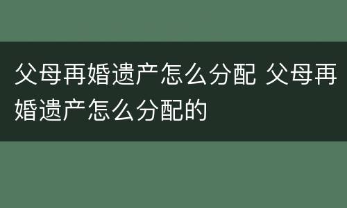 父母再婚遗产怎么分配 父母再婚遗产怎么分配的