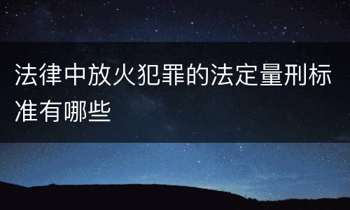 法律中放火犯罪的法定量刑标准有哪些
