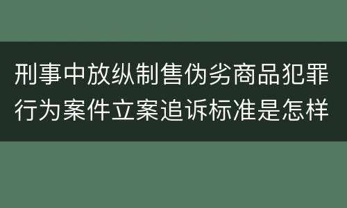 刑事中放纵制售伪劣商品犯罪行为案件立案追诉标准是怎样的
