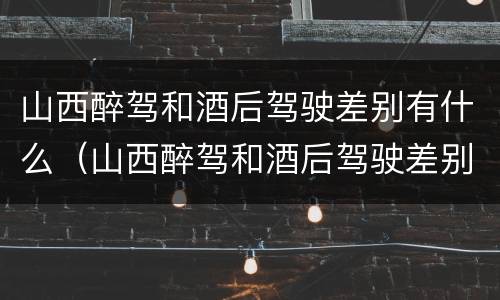 山西醉驾和酒后驾驶差别有什么（山西醉驾和酒后驾驶差别有什么处罚）