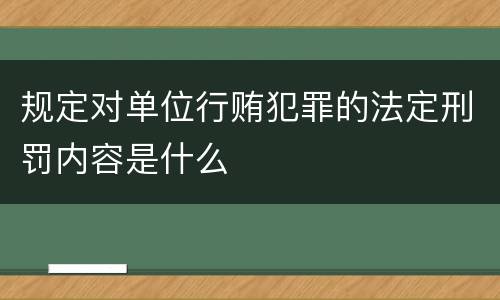 规定对单位行贿犯罪的法定刑罚内容是什么