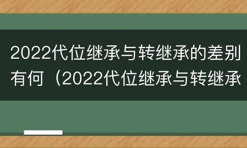 2022代位继承与转继承的差别有何（2022代位继承与转继承的差别有何影响）