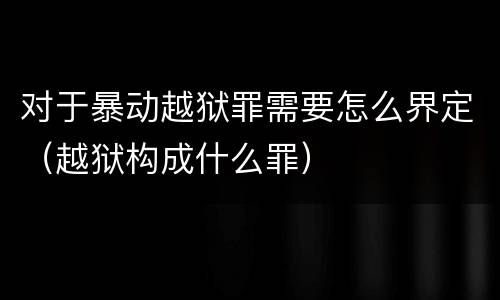 对于暴动越狱罪需要怎么界定（越狱构成什么罪）