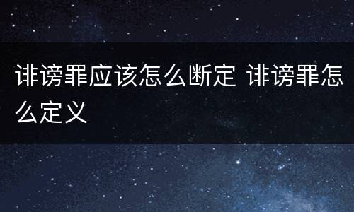 诽谤罪应该怎么断定 诽谤罪怎么定义