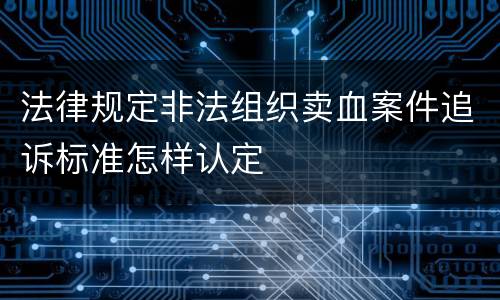 法律规定非法组织卖血案件追诉标准怎样认定