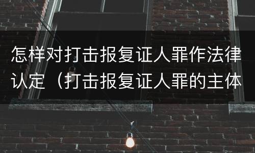 怎样对打击报复证人罪作法律认定（打击报复证人罪的主体）