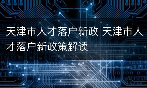天津市人才落户新政 天津市人才落户新政策解读