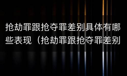 抢劫罪跟抢夺罪差别具体有哪些表现（抢劫罪跟抢夺罪差别具体有哪些表现形式）
