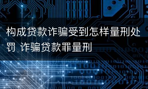 构成贷款诈骗受到怎样量刑处罚 诈骗贷款罪量刑