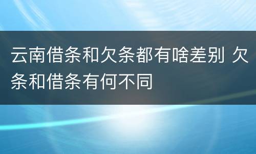 云南借条和欠条都有啥差别 欠条和借条有何不同