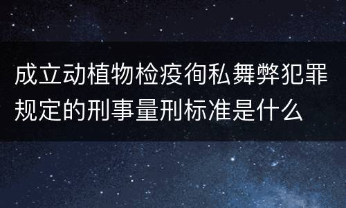 成立动植物检疫徇私舞弊犯罪规定的刑事量刑标准是什么