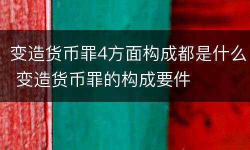 变造货币罪4方面构成都是什么 变造货币罪的构成要件