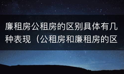廉租房公租房的区别具体有几种表现（公租房和廉租房的区别是啥）