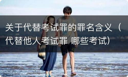 关于代替考试罪的罪名含义（代替他人考试罪 哪些考试）