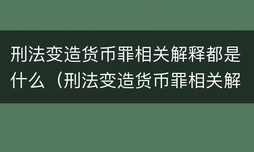 刑法变造货币罪相关解释都是什么（刑法变造货币罪相关解释都是什么时候实施）