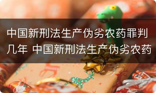 中国新刑法生产伪劣农药罪判几年 中国新刑法生产伪劣农药罪判几年以上