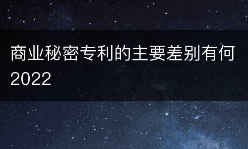 商业秘密专利的主要差别有何2022