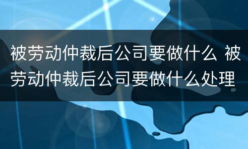 被劳动仲裁后公司要做什么 被劳动仲裁后公司要做什么处理