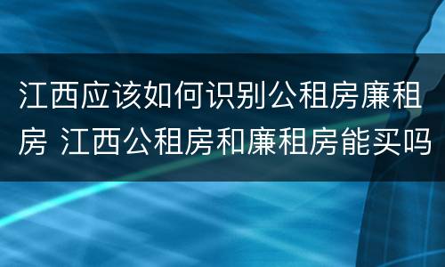 江西应该如何识别公租房廉租房 江西公租房和廉租房能买吗