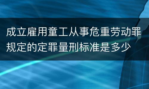 成立雇用童工从事危重劳动罪规定的定罪量刑标准是多少