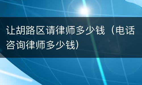 让胡路区请律师多少钱（电话咨询律师多少钱）
