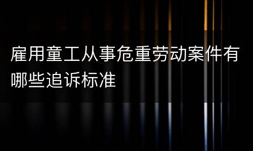雇用童工从事危重劳动案件有哪些追诉标准