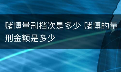 赌博量刑档次是多少 赌博的量刑金额是多少