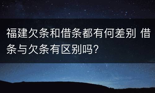 福建欠条和借条都有何差别 借条与欠条有区别吗?