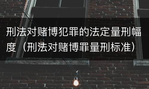 刑法对赌博犯罪的法定量刑幅度（刑法对赌博罪量刑标准）