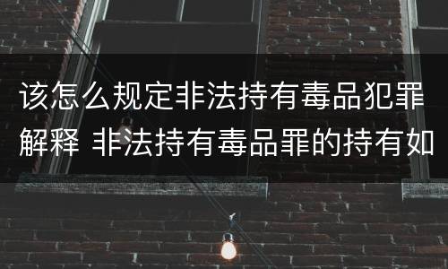 该怎么规定非法持有毒品犯罪解释 非法持有毒品罪的持有如何认定