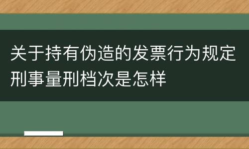 关于持有伪造的发票行为规定刑事量刑档次是怎样