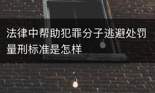 法律中帮助犯罪分子逃避处罚量刑标准是怎样