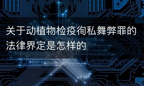 关于动植物检疫徇私舞弊罪的法律界定是怎样的