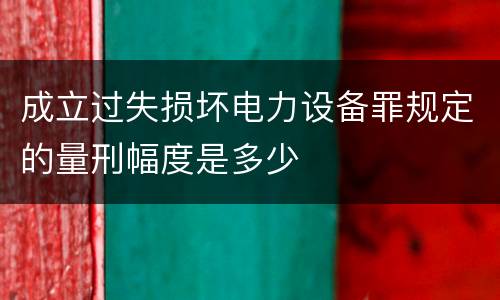 成立过失损坏电力设备罪规定的量刑幅度是多少