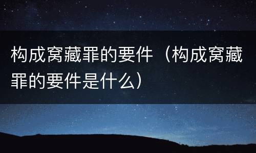 构成窝藏罪的要件（构成窝藏罪的要件是什么）