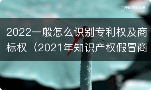 2022一般怎么识别专利权及商标权（2021年知识产权假冒商标法）