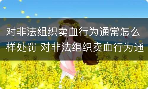 对非法组织卖血行为通常怎么样处罚 对非法组织卖血行为通常怎么样处罚呢