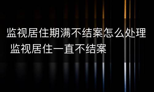 监视居住期满不结案怎么处理 监视居住一直不结案