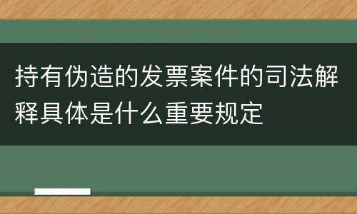 持有伪造的发票案件的司法解释具体是什么重要规定
