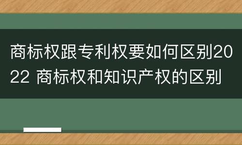 商标权跟专利权要如何区别2022 商标权和知识产权的区别