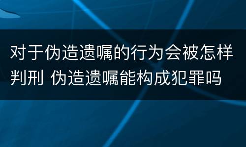 对于伪造遗嘱的行为会被怎样判刑 伪造遗嘱能构成犯罪吗